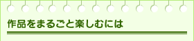 作品をまるごと楽しむには